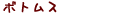 �ܥȥॹ